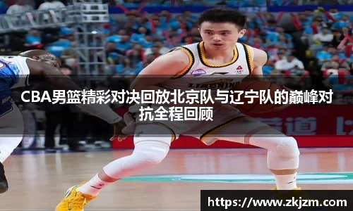 CBA男篮精彩对决回放北京队与辽宁队的巅峰对抗全程回顾