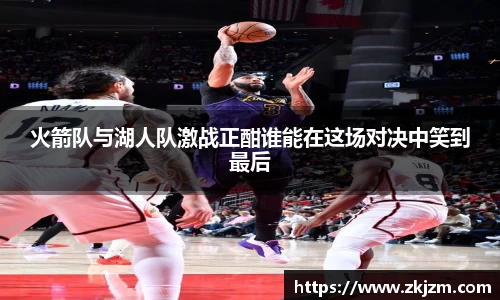 火箭队与湖人队激战正酣谁能在这场对决中笑到最后