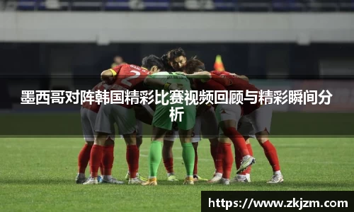 墨西哥对阵韩国精彩比赛视频回顾与精彩瞬间分析