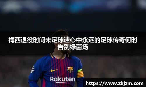 梅西退役时间未定球迷心中永远的足球传奇何时告别绿茵场