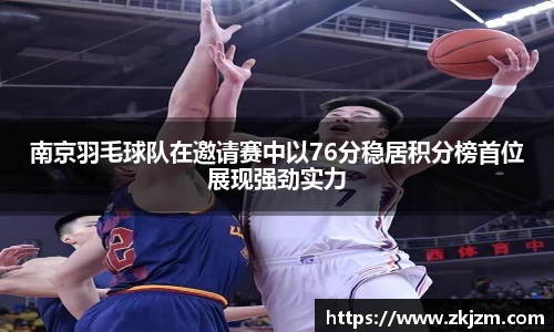 南京羽毛球队在邀请赛中以76分稳居积分榜首位展现强劲实力