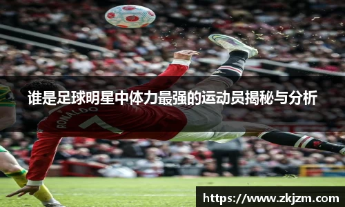 谁是足球明星中体力最强的运动员揭秘与分析